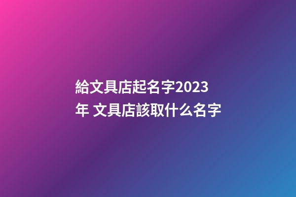 給文具店起名字2023年 文具店該取什么名字-第1張-店鋪起名-玄機派